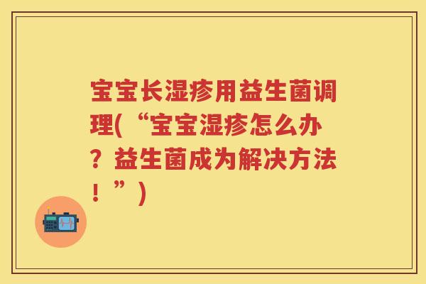 宝宝长用益生菌调理(“宝宝怎么办?益生菌成为解决方法!”) 宝宝长用益生菌调理(“宝宝怎么办?益生菌成为解决方法!”)