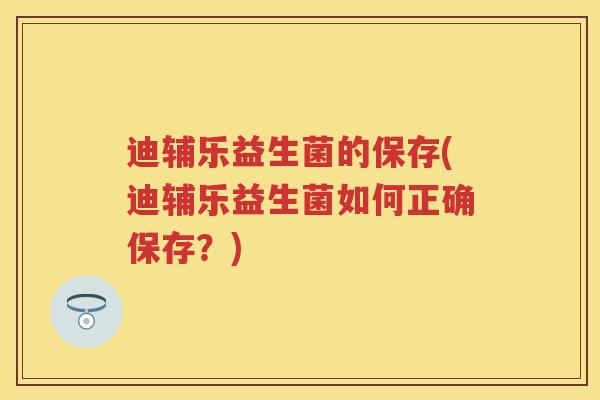 迪辅乐益生菌的保存(迪辅乐益生菌如何正确保存？)