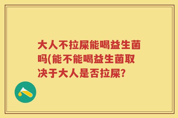 大人不拉屎能喝益生菌吗(能不能喝益生菌取决于大人是否拉屎? 大人不拉屎能喝益生菌吗(能不能喝益生菌取决于大人是否拉屎?
