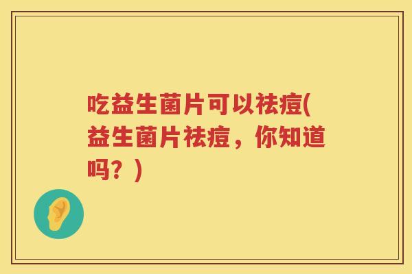 吃益生菌片可以祛痘(益生菌片祛痘,你知道吗?) 吃益生菌片可以祛痘(益生菌片祛痘,你知道吗?)