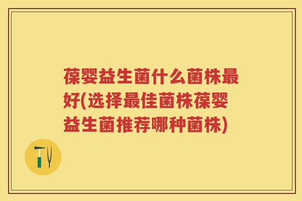 葆婴益生菌什么菌株好(选择佳菌株葆婴益生菌推荐哪种菌株) 葆婴益生菌什么菌株好(选择佳菌株葆婴益生菌推荐哪种菌株)