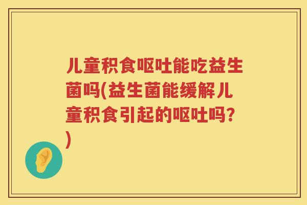 儿童积食能吃益生菌吗(益生菌能缓解儿童积食引起的吗?) 儿童积食能吃益生菌吗(益生菌能缓解儿童积食引起的吗?)