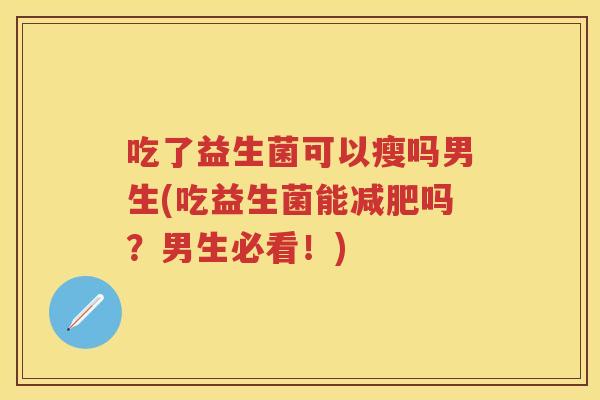 吃了益生菌可以瘦吗男生(吃益生菌能吗?男生必看!) 吃了益生菌可以瘦吗男生(吃益生菌能吗?男生必看!)