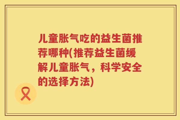 儿童吃的益生菌推荐哪种(推荐益生菌缓解儿童，科学安全的选择方法)