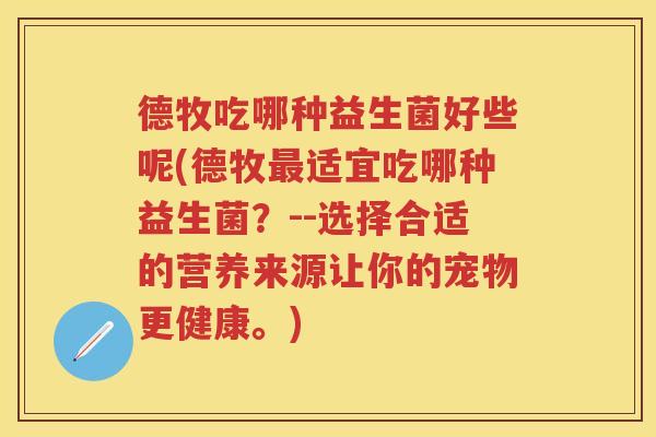 德牧吃哪种益生菌好些呢(德牧适宜吃哪种益生菌?--选择合适的营养来源让你的宠物更健康。) 德牧吃哪种益生菌好些呢(德牧适宜吃哪种益生菌?--选择合适的营养来源让你的宠物更健康。)