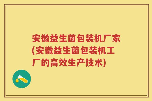 安徽益生菌包装机厂家(安徽益生菌包装机工厂的高效生产技术) 安徽益生菌包装机厂家(安徽益生菌包装机工厂的高效生产技术)