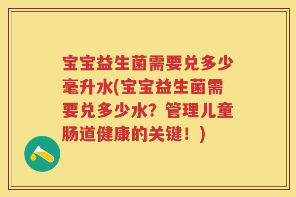 宝宝益生菌需要兑多少毫升水(宝宝益生菌需要兑多少水?管理儿童肠道健康的关键!) 宝宝益生菌需要兑多少毫升水(宝宝益生菌需要兑多少水?管理儿童肠道健康的关键!)