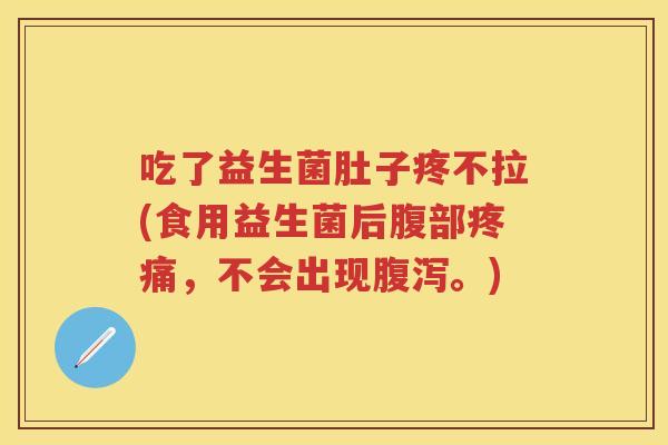 吃了益生菌肚子疼不拉(食用益生菌后腹部，不会出现。)