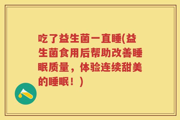吃了益生菌一直睡(益生菌食用后帮助改善质量,体验连续甜美的!) 吃了益生菌一直睡(益生菌食用后帮助改善质量,体验连续甜美的!)