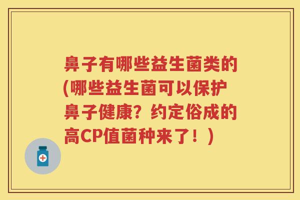 鼻子有哪些益生菌类的(哪些益生菌可以保护鼻子健康?约定俗成的高CP值菌种来了!) 鼻子有哪些益生菌类的(哪些益生菌可以保护鼻子健康?约定俗成的高CP值菌种来了!)