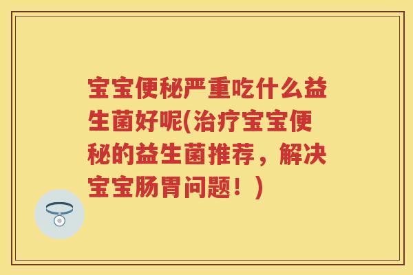 宝宝严重吃什么益生菌好呢(宝宝的益生菌推荐,解决宝宝肠胃问题!) 宝宝严重吃什么益生菌好呢(宝宝的益生菌推荐,解决宝宝肠胃问题!)