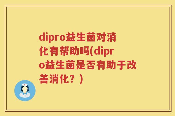 dipro益生菌对消化有帮助吗(dipro益生菌是否有助于改善消化?) dipro益生菌对消化有帮助吗(dipro益生菌是否有助于改善消化?)