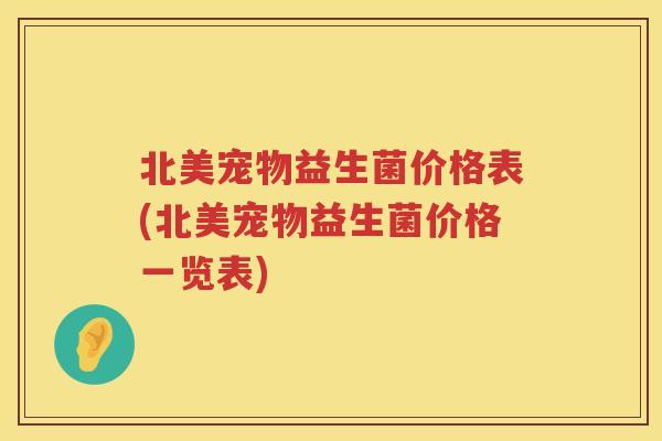 北美宠物益生菌价格表(北美宠物益生菌价格一览表) 北美宠物益生菌价格表(北美宠物益生菌价格一览表)