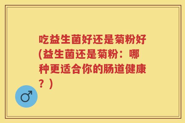 吃益生菌好还是菊粉好(益生菌还是菊粉:哪种更适合你的肠道健康?) 吃益生菌好还是菊粉好(益生菌还是菊粉:哪种更适合你的肠道健康?)