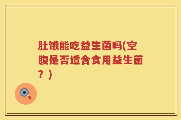 肚饿能吃益生菌吗(空腹是否适合食用益生菌？)