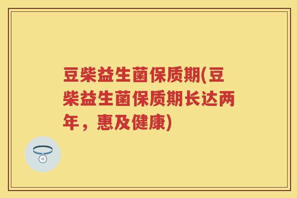 豆柴益生菌保质期(豆柴益生菌保质期长达两年,惠及健康) 豆柴益生菌保质期(豆柴益生菌保质期长达两年,惠及健康)