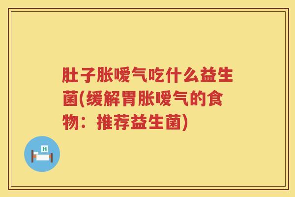 肚子胀嗳气吃什么益生菌(缓解胃胀嗳气的食物:推荐益生菌) 肚子胀嗳气吃什么益生菌(缓解胃胀嗳气的食物:推荐益生菌)