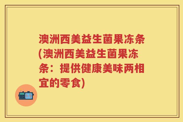 澳洲西美益生菌果冻条(澳洲西美益生菌果冻条：提供健康美味两相宜的零食)