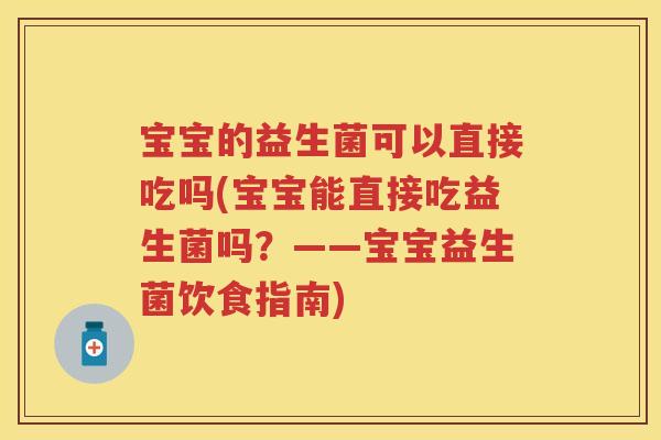 宝宝的益生菌可以直接吃吗(宝宝能直接吃益生菌吗?——宝宝益生菌饮食指南) 宝宝的益生菌可以直接吃吗(宝宝能直接吃益生菌吗?——宝宝益生菌饮食指南)