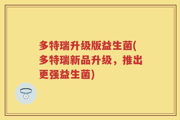 多特瑞升级版益生菌(多特瑞新品升级，推出更强益生菌)