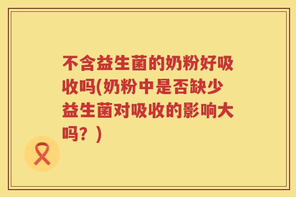 不含益生菌的奶粉好吸收吗(奶粉中是否缺少益生菌对吸收的影响大吗?) 不含益生菌的奶粉好吸收吗(奶粉中是否缺少益生菌对吸收的影响大吗?)