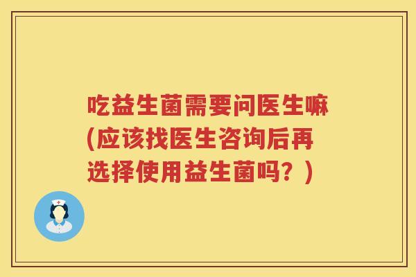吃益生菌需要问医生嘛(应该找医生咨询后再选择使用益生菌吗?) 吃益生菌需要问医生嘛(应该找医生咨询后再选择使用益生菌吗?)