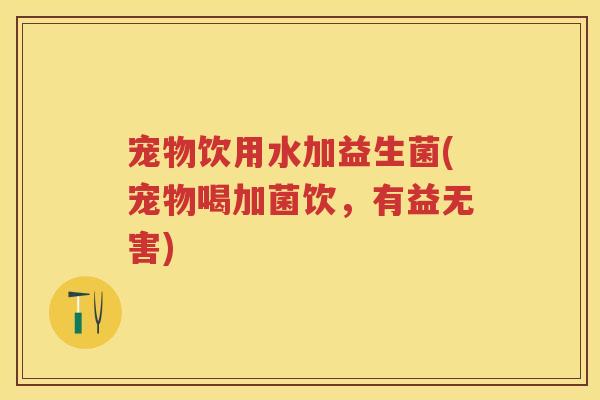 宠物饮用水加益生菌(宠物喝加菌饮，有益无害)