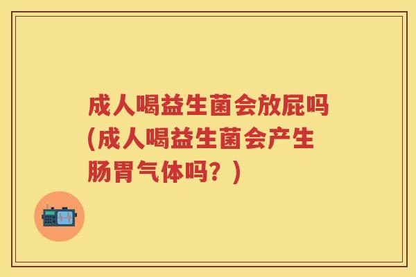 成人喝益生菌会放屁吗(成人喝益生菌会产生肠胃气体吗？)