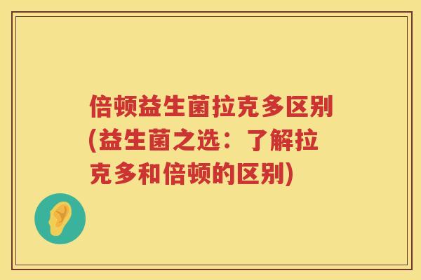 倍顿益生菌拉克多区别(益生菌之选:了解拉克多和倍顿的区别) 倍顿益生菌拉克多区别(益生菌之选:了解拉克多和倍顿的区别)