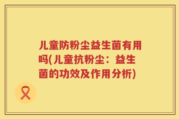 儿童防粉尘益生菌有用吗(儿童抗粉尘:益生菌的功效及作用分析) 儿童防粉尘益生菌有用吗(儿童抗粉尘:益生菌的功效及作用分析)
