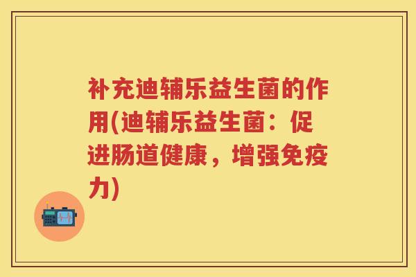 补充迪辅乐益生菌的作用(迪辅乐益生菌:促进肠道健康,增强力) 补充迪辅乐益生菌的作用(迪辅乐益生菌:促进肠道健康,增强力)