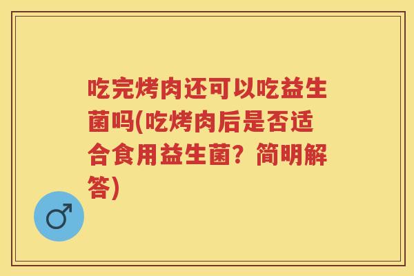 吃完烤肉还可以吃益生菌吗(吃烤肉后是否适合食用益生菌?简明解答) 吃完烤肉还可以吃益生菌吗(吃烤肉后是否适合食用益生菌?简明解答)