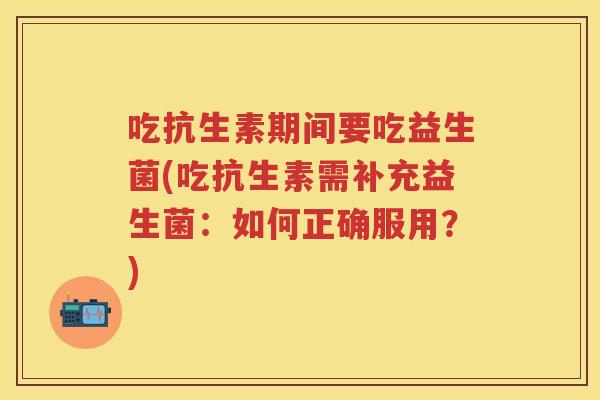 吃抗生素期间要吃益生菌(吃抗生素需补充益生菌:如何正确服用?) 吃抗生素期间要吃益生菌(吃抗生素需补充益生菌:如何正确服用?)