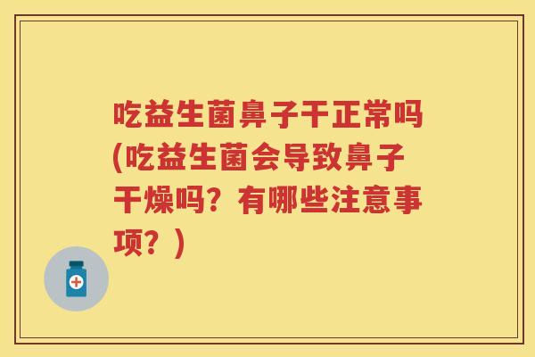 吃益生菌鼻子干正常吗(吃益生菌会导致鼻子干燥吗？有哪些注意事项？)