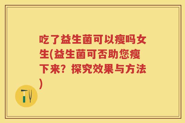吃了益生菌可以瘦吗女生(益生菌可否助您瘦下来？探究效果与方法)