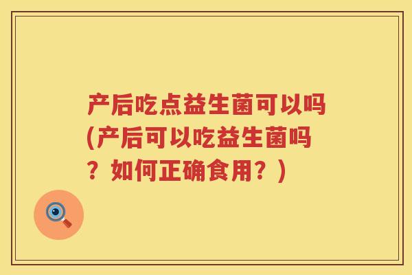 产后吃点益生菌可以吗(产后可以吃益生菌吗？如何正确食用？)