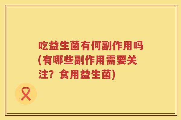 吃益生菌有何副作用吗(有哪些副作用需要关注?食用益生菌) 吃益生菌有何副作用吗(有哪些副作用需要关注?食用益生菌)