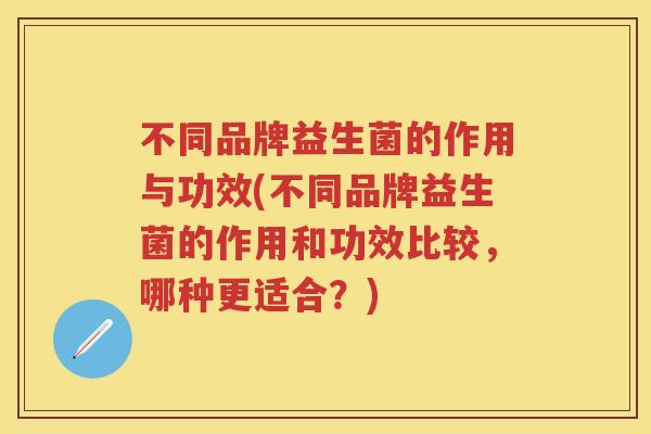 不同品牌益生菌的作用与功效(不同品牌益生菌的作用和功效比较,哪种更适合?) 不同品牌益生菌的作用与功效(不同品牌益生菌的作用和功效比较,哪种更适合?)