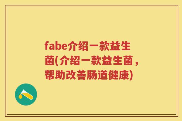 fabe介绍一款益生菌(介绍一款益生菌,帮助改善肠道健康) fabe介绍一款益生菌(介绍一款益生菌,帮助改善肠道健康)