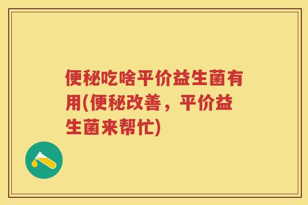 吃啥平价益生菌有用(改善,平价益生菌来帮忙) 吃啥平价益生菌有用(改善,平价益生菌来帮忙)
