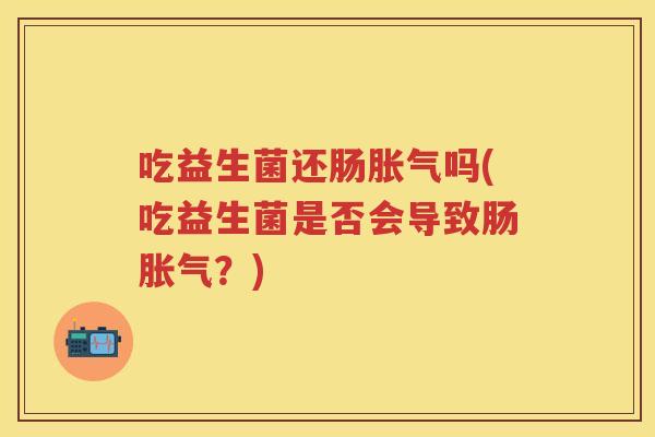 吃益生菌还肠吗(吃益生菌是否会导致肠?) 吃益生菌还肠吗(吃益生菌是否会导致肠?)