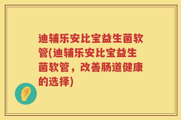 迪辅乐安比宝益生菌软管(迪辅乐安比宝益生菌软管,改善肠道健康的选择) 迪辅乐安比宝益生菌软管(迪辅乐安比宝益生菌软管,改善肠道健康的选择)