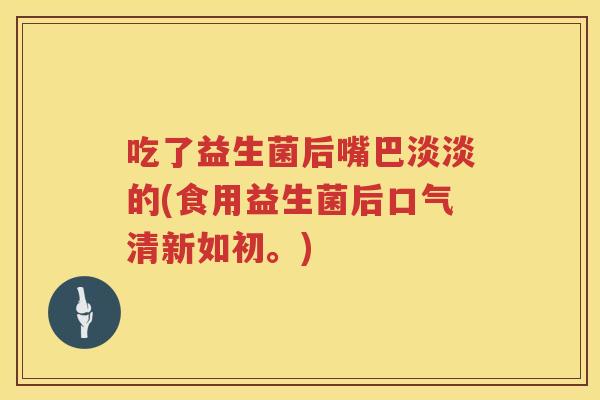 吃了益生菌后嘴巴淡淡的(食用益生菌后口气清新如初。) 吃了益生菌后嘴巴淡淡的(食用益生菌后口气清新如初。)