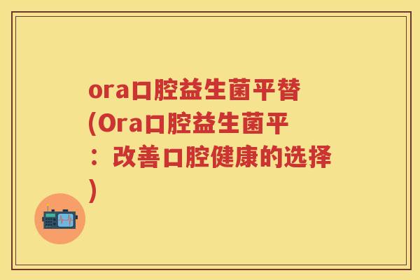 ora口腔益生菌平替(Ora口腔益生菌平:改善口腔健康的选择) ora口腔益生菌平替(Ora口腔益生菌平:改善口腔健康的选择)