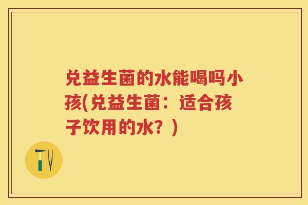 兑益生菌的水能喝吗小孩(兑益生菌:适合孩子饮用的水?) 兑益生菌的水能喝吗小孩(兑益生菌:适合孩子饮用的水?)