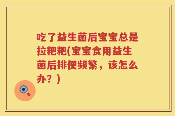 吃了益生菌后宝宝总是拉粑粑(宝宝食用益生菌后排便频繁,该怎么办?) 吃了益生菌后宝宝总是拉粑粑(宝宝食用益生菌后排便频繁,该怎么办?)