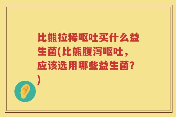 比熊拉稀买什么益生菌(比熊,应该选用哪些益生菌?) 比熊拉稀买什么益生菌(比熊,应该选用哪些益生菌?)