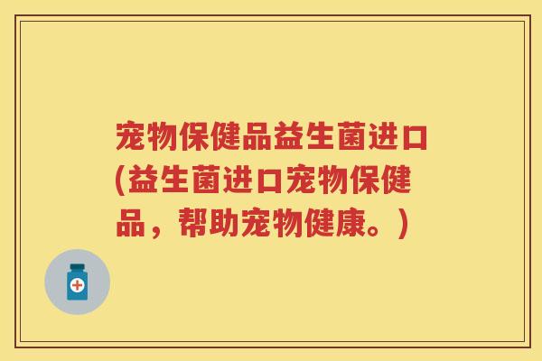 宠物保健品益生菌进口(益生菌进口宠物保健品,帮助宠物健康。) 宠物保健品益生菌进口(益生菌进口宠物保健品,帮助宠物健康。)