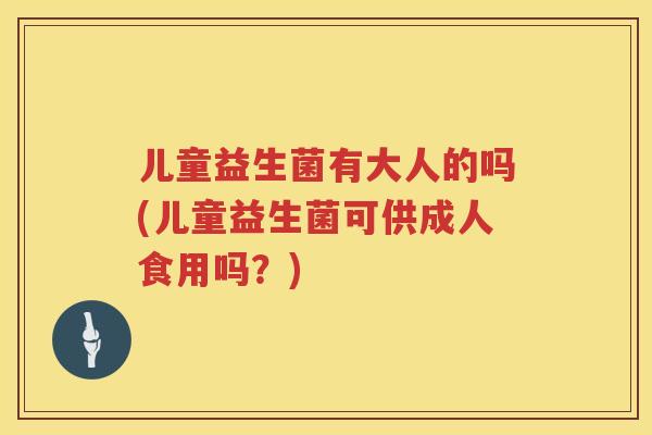 儿童益生菌有大人的吗(儿童益生菌可供成人食用吗?) 儿童益生菌有大人的吗(儿童益生菌可供成人食用吗?)