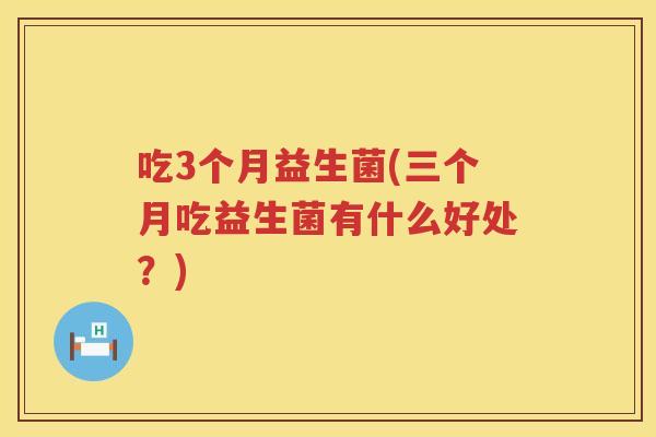 吃3个月益生菌(三个月吃益生菌有什么好处？)